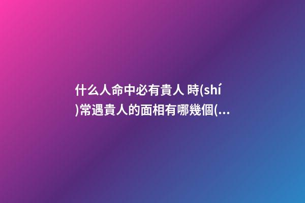什么人命中必有貴人 時(shí)常遇貴人的面相有哪幾個(gè)